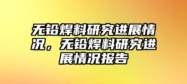 無鉛焊料研究進展情況，無鉛焊料研究進展情況報告