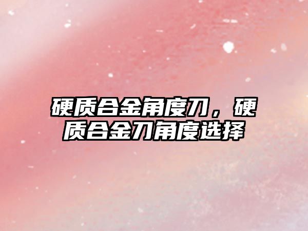 硬質(zhì)合金角度刀，硬質(zhì)合金刀角度選擇