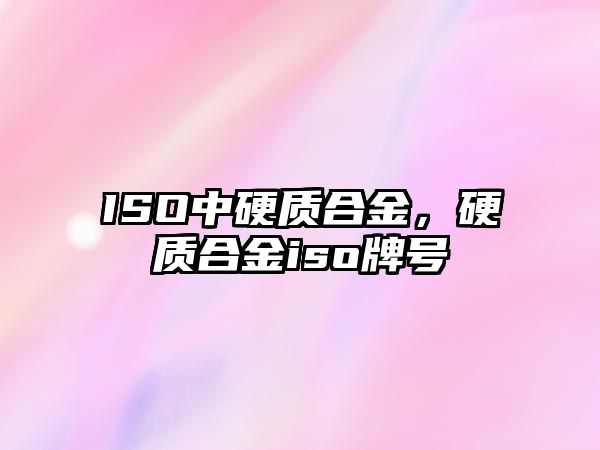 ISO中硬質(zhì)合金，硬質(zhì)合金iso牌號