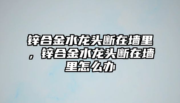 鋅合金水龍頭斷在墻里，鋅合金水龍頭斷在墻里怎么辦