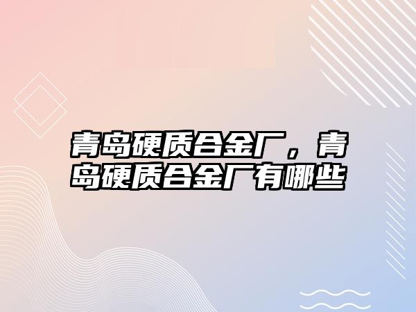 青島硬質(zhì)合金廠，青島硬質(zhì)合金廠有哪些