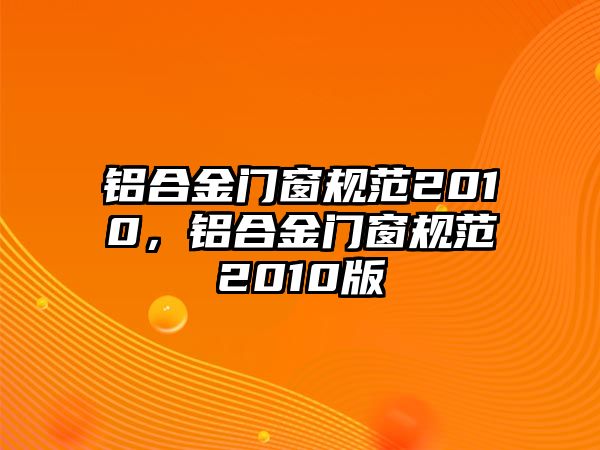 鋁合金門窗規(guī)范2010，鋁合金門窗規(guī)范2010版