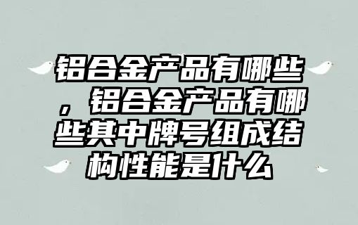 鋁合金產品有哪些，鋁合金產品有哪些其中牌號組成結構性能是什么