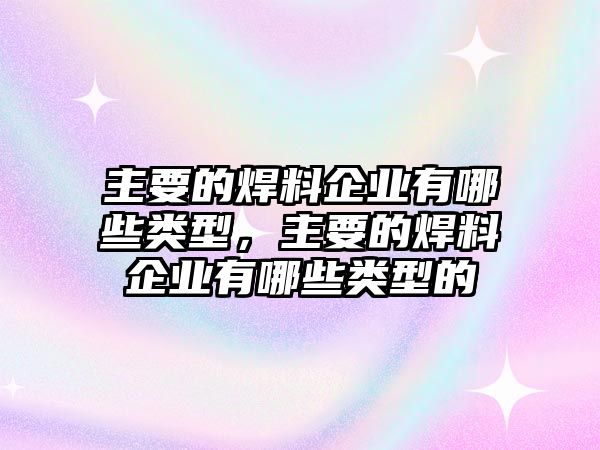 主要的焊料企業(yè)有哪些類型，主要的焊料企業(yè)有哪些類型的