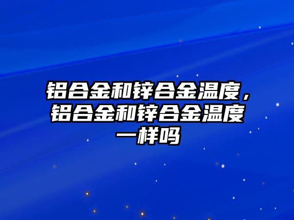 鋁合金和鋅合金溫度，鋁合金和鋅合金溫度一樣嗎