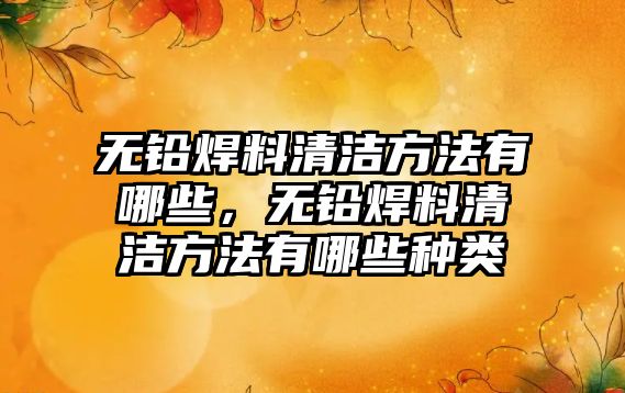 無鉛焊料清潔方法有哪些，無鉛焊料清潔方法有哪些種類