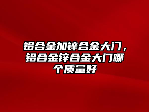 鋁合金加鋅合金大門，鋁合金鋅合金大門哪個質量好