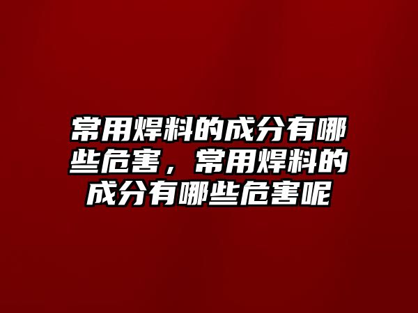 常用焊料的成分有哪些危害，常用焊料的成分有哪些危害呢