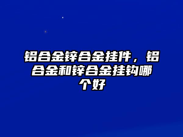 鋁合金鋅合金掛件，鋁合金和鋅合金掛鉤哪個(gè)好