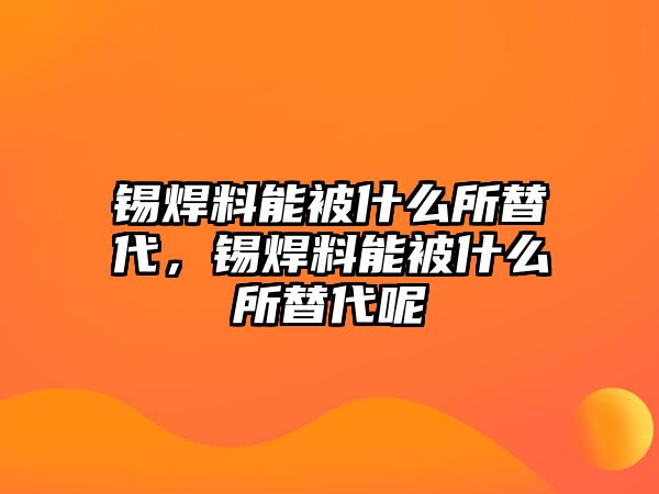 錫焊料能被什么所替代，錫焊料能被什么所替代呢