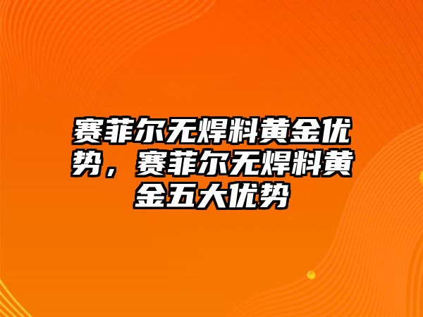 賽菲爾無焊料黃金優(yōu)勢，賽菲爾無焊料黃金五大優(yōu)勢