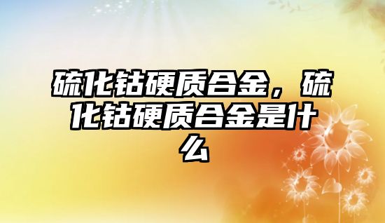 硫化鈷硬質(zhì)合金，硫化鈷硬質(zhì)合金是什么