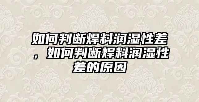 如何判斷焊料潤濕性差，如何判斷焊料潤濕性差的原因