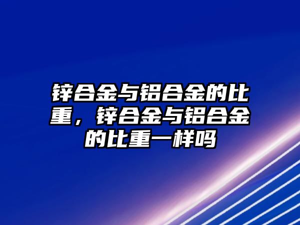 鋅合金與鋁合金的比重，鋅合金與鋁合金的比重一樣嗎