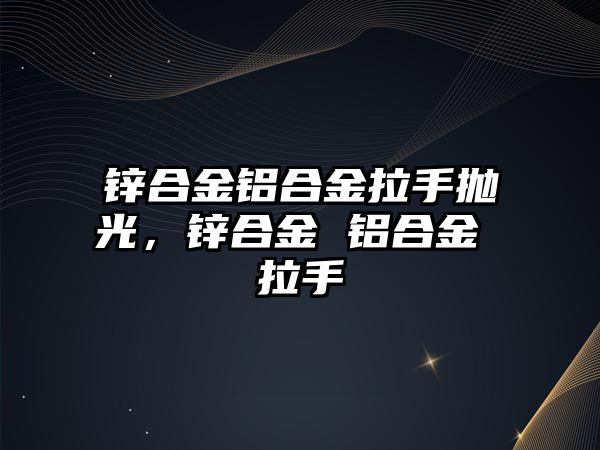 鋅合金鋁合金拉手拋光，鋅合金 鋁合金 拉手