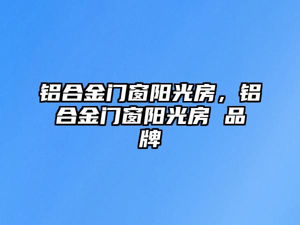 鋁合金門窗陽光房，鋁合金門窗陽光房 品牌