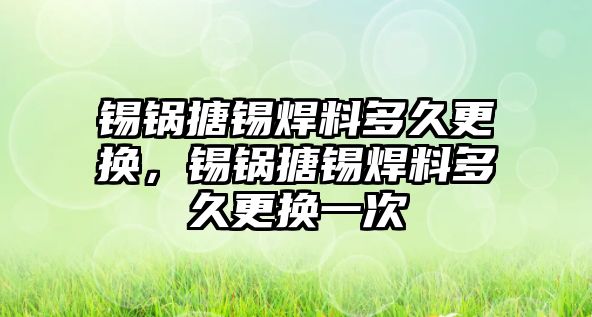 錫鍋搪錫焊料多久更換，錫鍋搪錫焊料多久更換一次