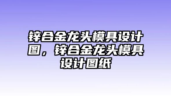 鋅合金龍頭模具設(shè)計(jì)圖，鋅合金龍頭模具設(shè)計(jì)圖紙