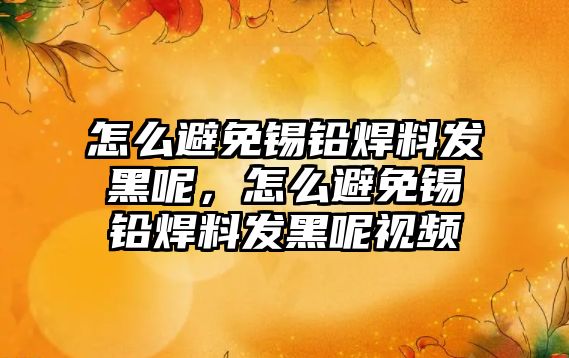 怎么避免錫鉛焊料發(fā)黑呢，怎么避免錫鉛焊料發(fā)黑呢視頻