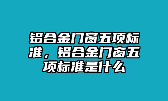 鋁合金門窗五項(xiàng)標(biāo)準(zhǔn)，鋁合金門窗五項(xiàng)標(biāo)準(zhǔn)是什么