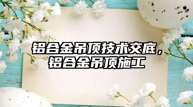 鋁合金吊頂技術(shù)交底，鋁合金吊頂施工