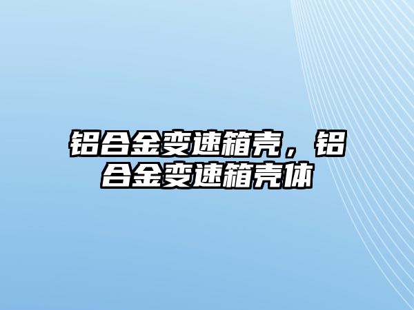 鋁合金變速箱殼，鋁合金變速箱殼體