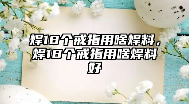 焊18個戒指用啥焊料，焊18個戒指用啥焊料好