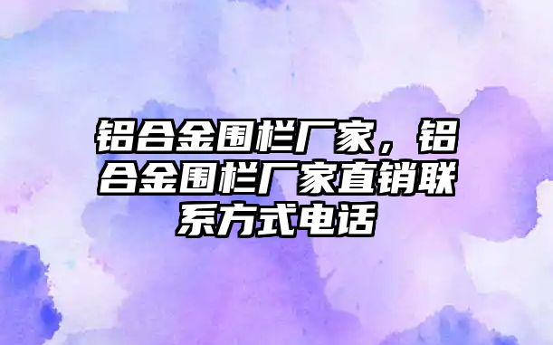 鋁合金圍欄廠家，鋁合金圍欄廠家直銷聯(lián)系方式電話