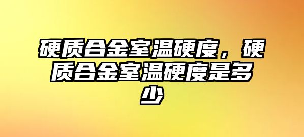 硬質(zhì)合金室溫硬度，硬質(zhì)合金室溫硬度是多少