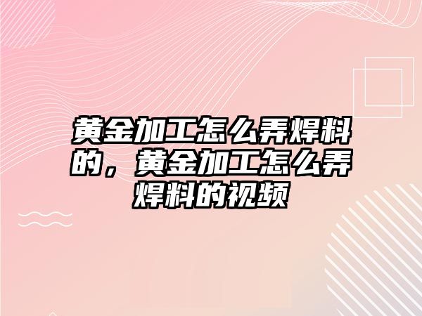 黃金加工怎么弄焊料的，黃金加工怎么弄焊料的視頻