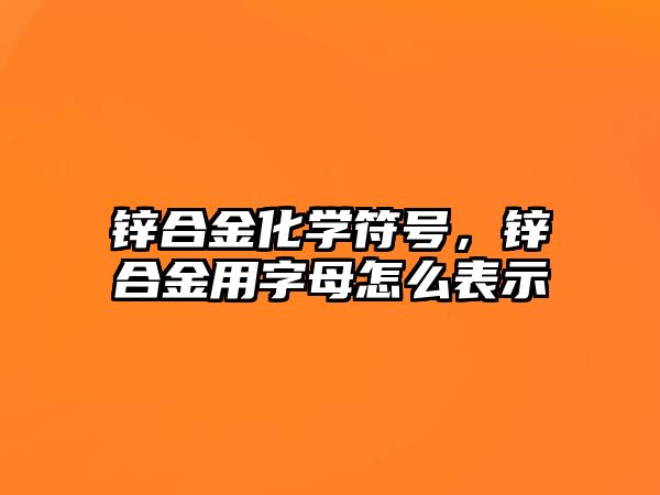 鋅合金化學(xué)符號，鋅合金用字母怎么表示