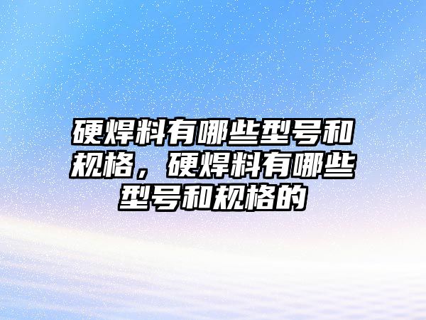 硬焊料有哪些型號(hào)和規(guī)格，硬焊料有哪些型號(hào)和規(guī)格的