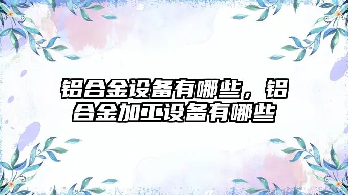 鋁合金設備有哪些，鋁合金加工設備有哪些