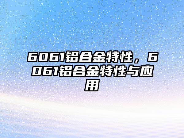 6061鋁合金特性，6061鋁合金特性與應(yīng)用