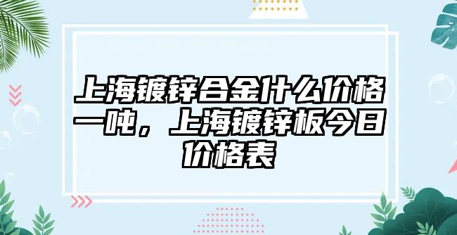 上海鍍鋅合金什么價格一噸，上海鍍鋅板今日價格表