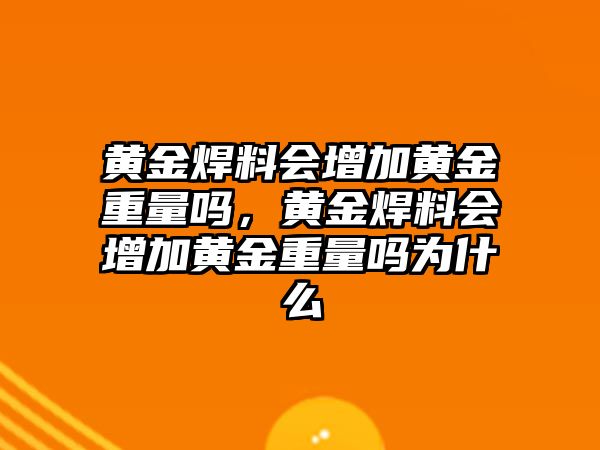 黃金焊料會(huì)增加黃金重量嗎，黃金焊料會(huì)增加黃金重量嗎為什么