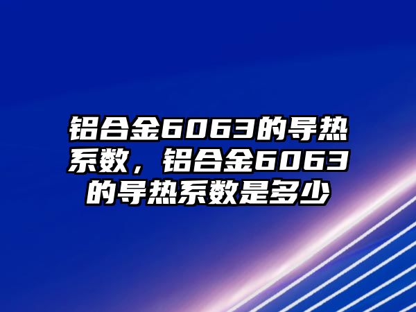 鋁合金6063的導(dǎo)熱系數(shù)，鋁合金6063的導(dǎo)熱系數(shù)是多少