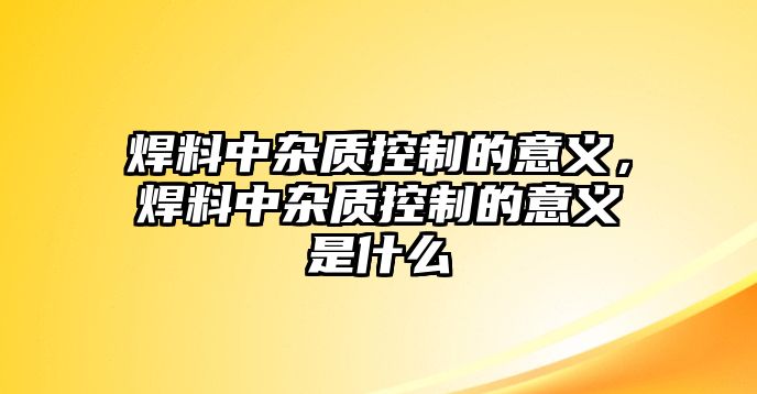 焊料中雜質(zhì)控制的意義，焊料中雜質(zhì)控制的意義是什么