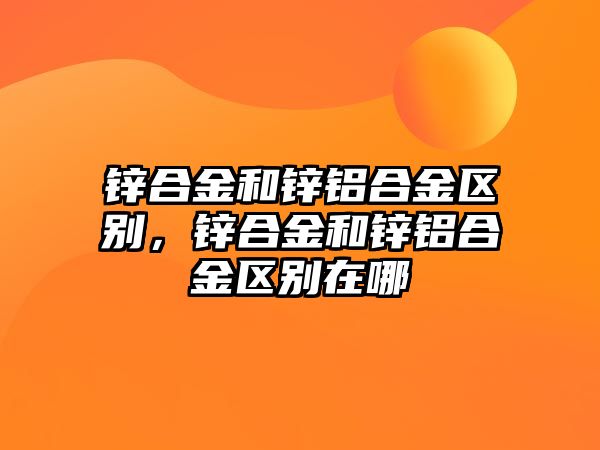 鋅合金和鋅鋁合金區(qū)別，鋅合金和鋅鋁合金區(qū)別在哪