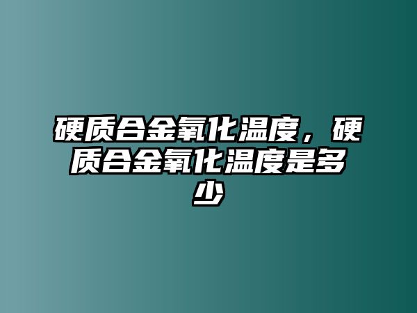 硬質(zhì)合金氧化溫度，硬質(zhì)合金氧化溫度是多少