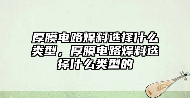 厚膜電路焊料選擇什么類型，厚膜電路焊料選擇什么類型的