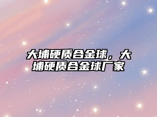 大埔硬質合金球，大埔硬質合金球廠家