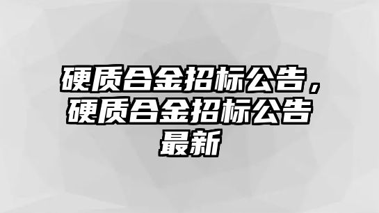 硬質(zhì)合金招標(biāo)公告，硬質(zhì)合金招標(biāo)公告最新