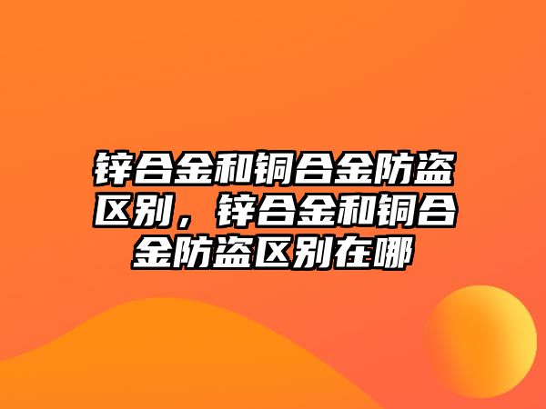 鋅合金和銅合金防盜區(qū)別，鋅合金和銅合金防盜區(qū)別在哪