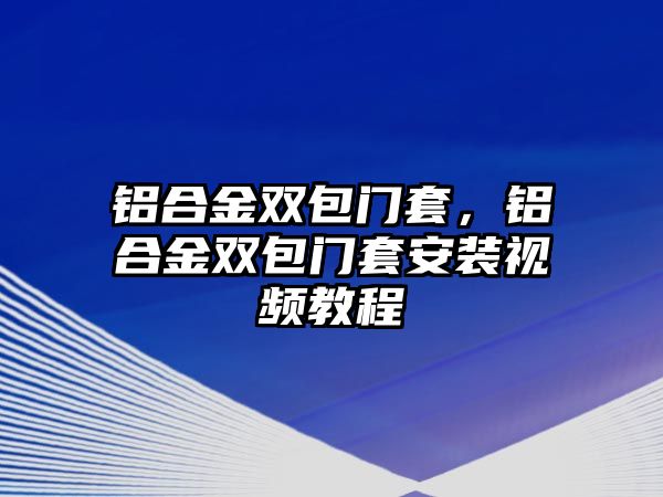 鋁合金雙包門套，鋁合金雙包門套安裝視頻教程