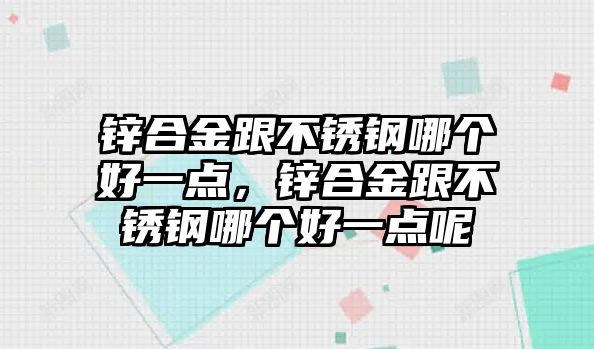 鋅合金跟不銹鋼哪個好一點，鋅合金跟不銹鋼哪個好一點呢