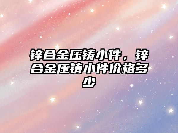 鋅合金壓鑄小件，鋅合金壓鑄小件價格多少