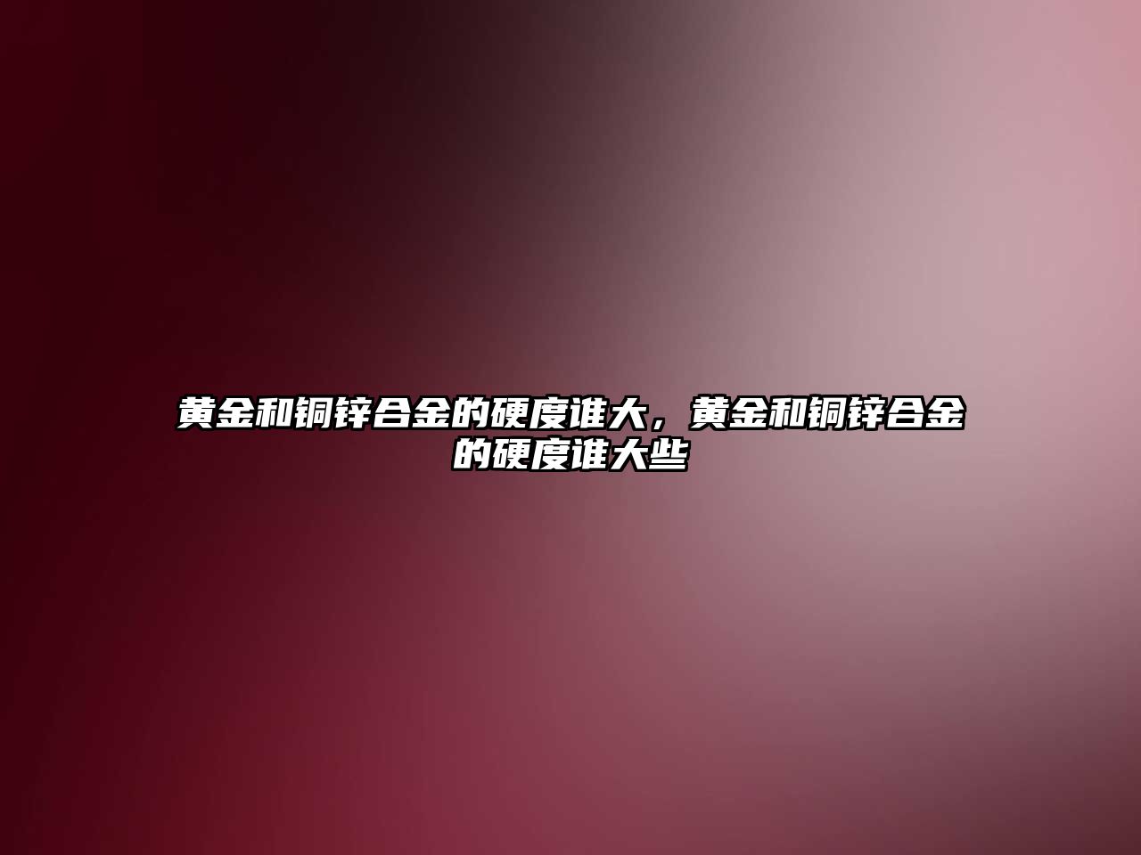 黃金和銅鋅合金的硬度誰大，黃金和銅鋅合金的硬度誰大些