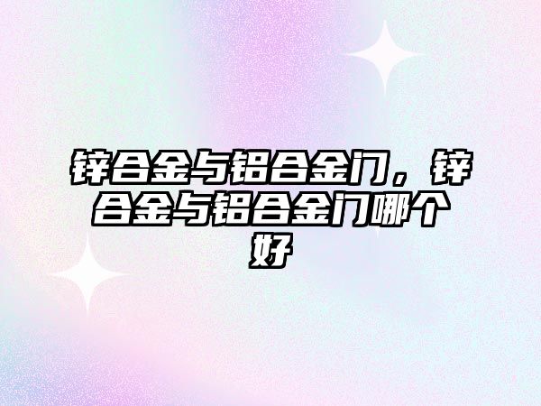 鋅合金與鋁合金門，鋅合金與鋁合金門哪個好