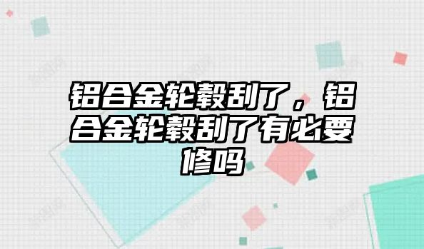 鋁合金輪轂刮了，鋁合金輪轂刮了有必要修嗎